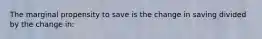 The marginal propensity to save is the change in saving divided by the change in: