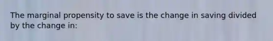 The marginal propensity to save is the change in saving divided by the change in: