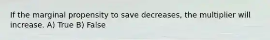 If the marginal propensity to save decreases, the multiplier will increase. A) True B) False