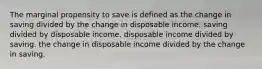 The marginal propensity to save is defined as the change in saving divided by the change in disposable income. saving divided by disposable income. disposable income divided by saving. the change in disposable income divided by the change in saving.