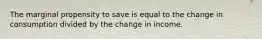 The marginal propensity to save is equal to the change in consumption divided by the change in income.