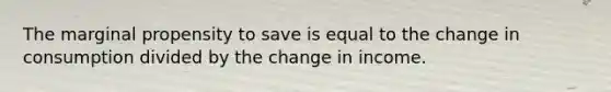 The marginal propensity to save is equal to the change in consumption divided by the change in income.