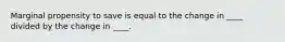 Marginal propensity to save is equal to the change in ____ divided by the change in ____.