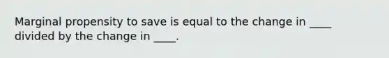 Marginal propensity to save is equal to the change in ____ divided by the change in ____.