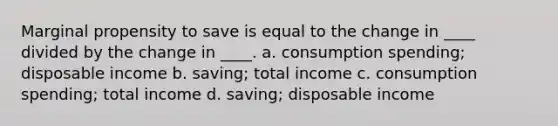 ​Marginal propensity to save is equal to the change in ____ divided by the change in ____. a. consumption spending; disposable income b. saving; total income c. consumption spending; total income d. saving; disposable income