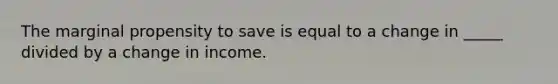 The marginal propensity to save is equal to a change in _____ divided by a change in income.