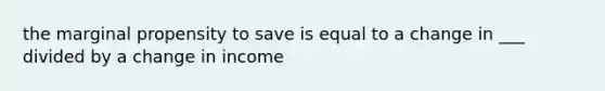 the marginal propensity to save is equal to a change in ___ divided by a change in income