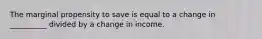 The marginal propensity to save is equal to a change in __________ divided by a change in income.