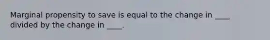 ​Marginal propensity to save is equal to the change in ____ divided by the change in ____.