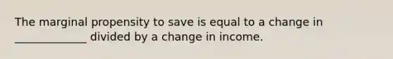 The marginal propensity to save is equal to a change in _____________ divided by a change in income.