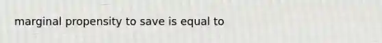 marginal propensity to save is equal to