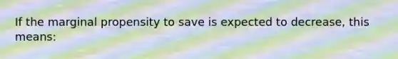 If the marginal propensity to save is expected to decrease, this means: