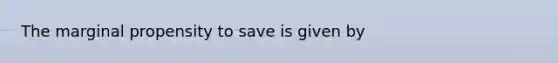 The marginal propensity to save is given by