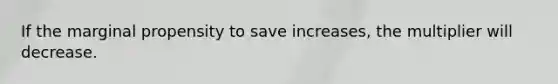 If the marginal propensity to save increases, the multiplier will decrease.