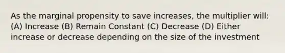 As the marginal propensity to save increases, the multiplier will: (A) Increase (B) Remain Constant (C) Decrease (D) Either increase or decrease depending on the size of the investment