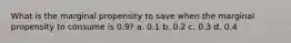 What is the marginal propensity to save when the marginal propensity to consume is 0.9? a. 0.1 b. 0.2 c. 0.3 d. 0.4