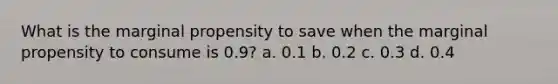 What is the marginal propensity to save when the marginal propensity to consume is 0.9? a. 0.1 b. 0.2 c. 0.3 d. 0.4