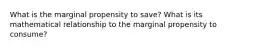 What is the marginal propensity to save? What is its mathematical relationship to the marginal propensity to consume?