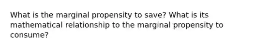 What is the marginal propensity to save? What is its mathematical relationship to the marginal propensity to consume?