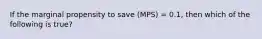 If the marginal propensity to save (MPS) = 0.1, then which of the following is true?