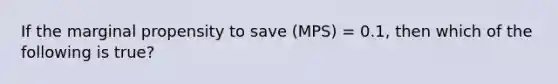 If the marginal propensity to save (MPS) = 0.1, then which of the following is true?