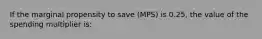 If the marginal propensity to save (MPS) is 0.25, the value of the spending multiplier is: