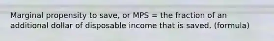 Marginal propensity to save, or MPS = the fraction of an additional dollar of disposable income that is saved. (formula)