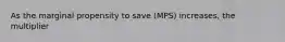 As the marginal propensity to save (MPS) increases, the multiplier