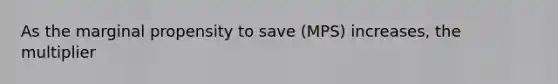 As the marginal propensity to save (MPS) increases, the multiplier