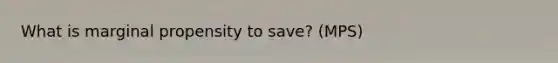 What is marginal propensity to save? (MPS)