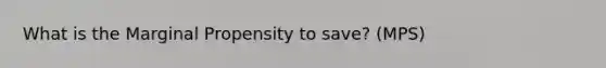 What is the Marginal Propensity to save? (MPS)