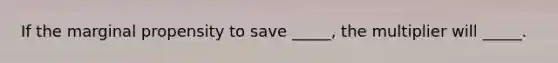 If the marginal propensity to save _____, the multiplier will _____.