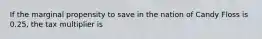 If the marginal propensity to save in the nation of Candy Floss is 0.25, the tax multiplier is