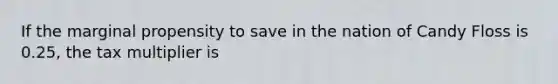 If the marginal propensity to save in the nation of Candy Floss is 0.25, the tax multiplier is
