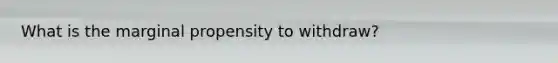 What is the marginal propensity to withdraw?