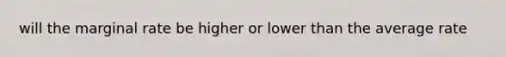 will the marginal rate be higher or lower than the average rate