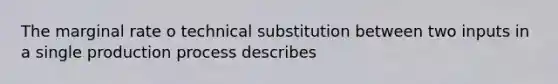 The marginal rate o technical substitution between two inputs in a single production process describes