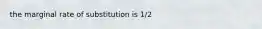 the marginal rate of substitution is 1/2