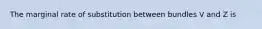 The marginal rate of substitution between bundles V and Z is