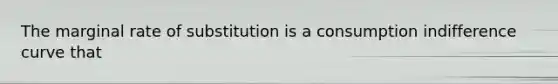 The marginal rate of substitution is a consumption indifference curve that