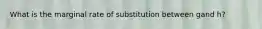 What is the marginal rate of substitution between gand h?