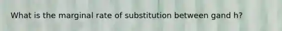 What is the marginal rate of substitution between gand h?