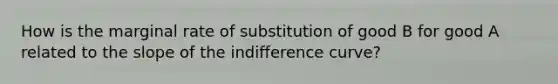 How is the marginal rate of substitution of good B for good A related to the slope of the indifference curve?