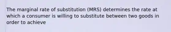 The marginal rate of substitution (MRS) determines the rate at which a consumer is willing to substitute between two goods in order to achieve