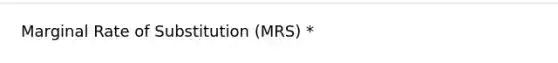 Marginal Rate of Substitution (MRS) *