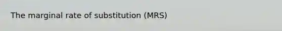 The marginal rate of substitution (MRS)