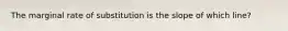 The marginal rate of substitution is the slope of which line?