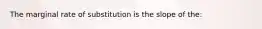 The marginal rate of substitution is the slope of the: