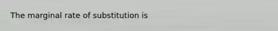 The marginal rate of substitution is