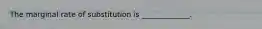 The marginal rate of substitution is _____________.